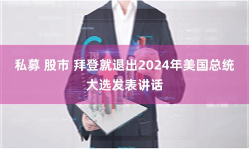 私募 股市 拜登就退出2024年美国总统大选发表讲话