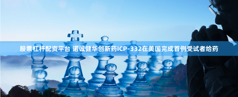 股票杠杆配资平台 诺诚健华创新药ICP-332在美国完成首例受试者给药