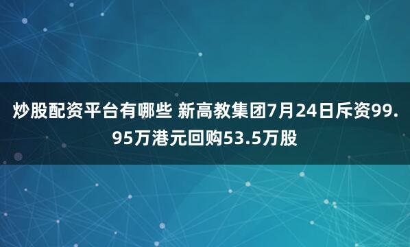炒股配资平台有哪些 新高教集团7月24日斥资99.95万港元回购53.5万股