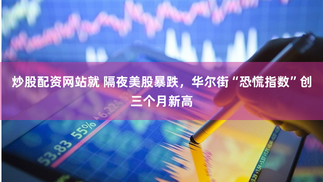炒股配资网站就 隔夜美股暴跌，华尔街“恐慌指数”创三个月新高