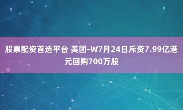 股票配资首选平台 美团-W7月24日斥资7.99亿港元回购700万股
