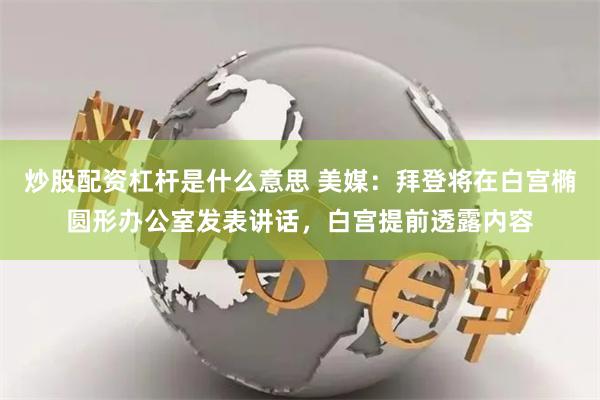 炒股配资杠杆是什么意思 美媒：拜登将在白宫椭圆形办公室发表讲话，白宫提前透露内容