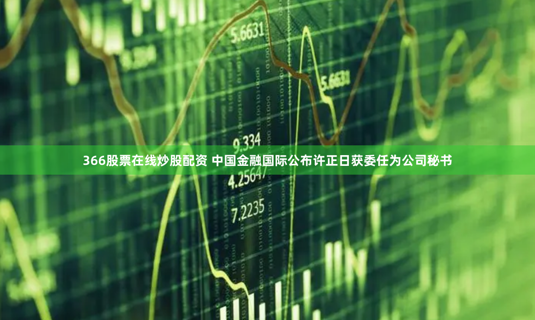 366股票在线炒股配资 中国金融国际公布许正日获委任为公司秘书