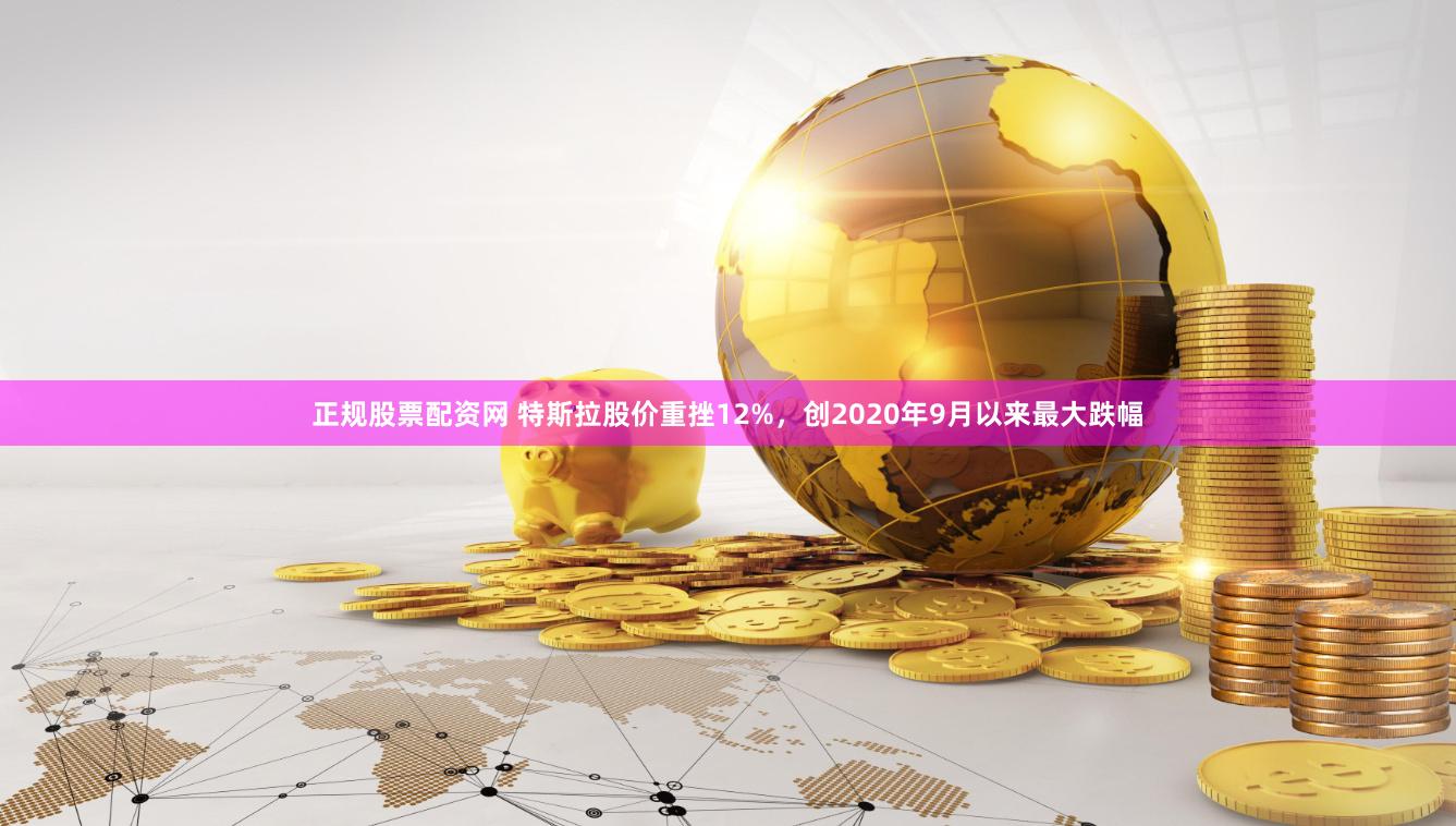 正规股票配资网 特斯拉股价重挫12%，创2020年9月以来最大跌幅