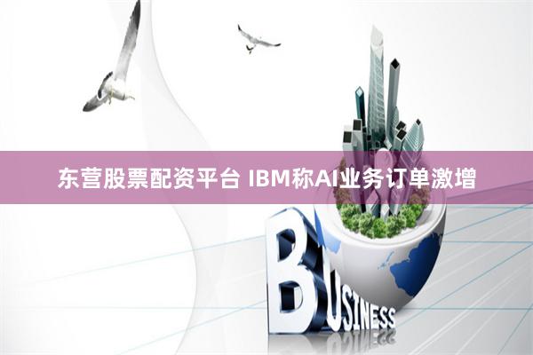 东营股票配资平台 IBM称AI业务订单激增