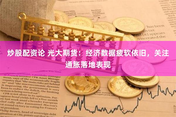 炒股配资论 光大期货：经济数据疲软依旧，关注通胀落地表现