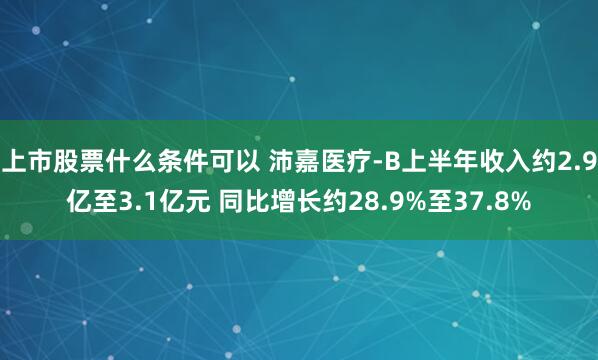 上市股票什么条件可以 沛嘉医疗-B上半年收入约2.9亿至3.1亿元 同比增长约28.9%至37.8%
