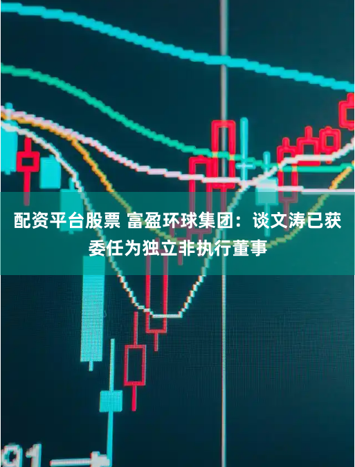 配资平台股票 富盈环球集团：谈文涛已获委任为独立非执行董事