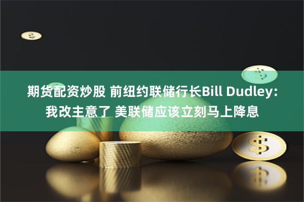 期货配资炒股 前纽约联储行长Bill Dudley：我改主意了 美联储应该立刻马上降息