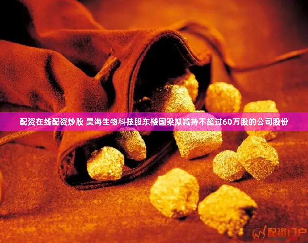配资在线配资炒股 昊海生物科技股东楼国梁拟减持不超过60万股的公司股份
