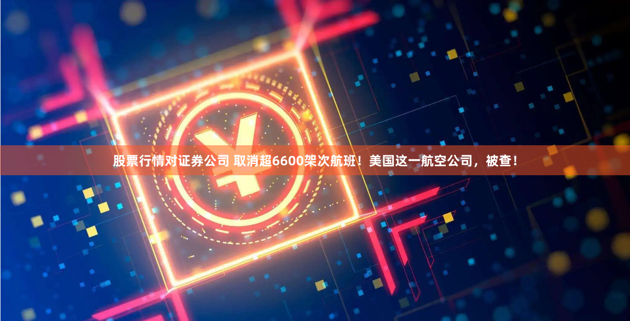 股票行情对证券公司 取消超6600架次航班！美国这一航空公司，被查！