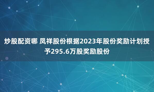 炒股配资哪 凤祥股份根据2023年股份奖励计划授予295.6万股奖励股份