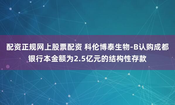 配资正规网上股票配资 科伦博泰生物-B认购成都银行本金额为2.5亿元的结构性存款