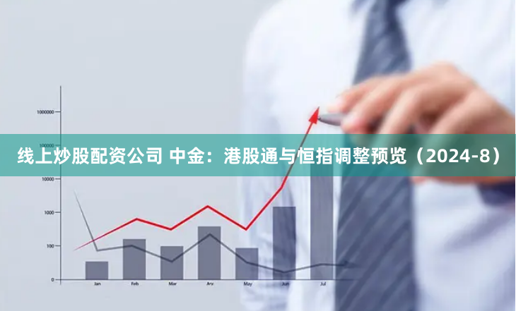 线上炒股配资公司 中金：港股通与恒指调整预览（2024-8）