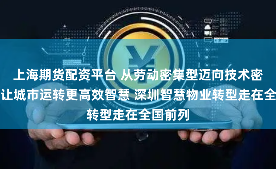 上海期货配资平台 从劳动密集型迈向技术密集型，让城市运转更高效智慧 深圳智慧物业转型走在全国前列