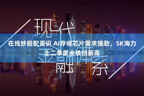 在线炒股配资识 AI存储芯片需求强劲，SK海力士二季度业绩创新高