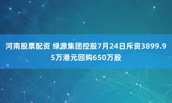 河南股票配资 绿源集团控股7月24日斥资3899.95万港元回购650万股