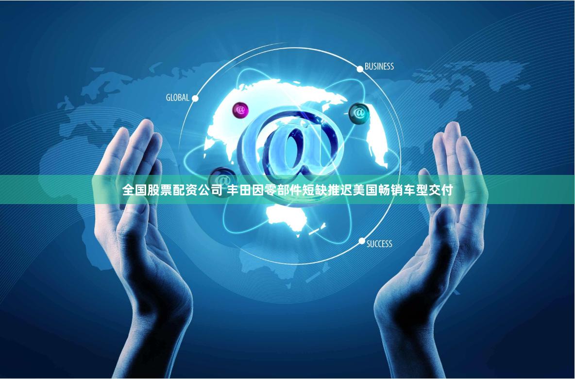 全国股票配资公司 丰田因零部件短缺推迟美国畅销车型交付