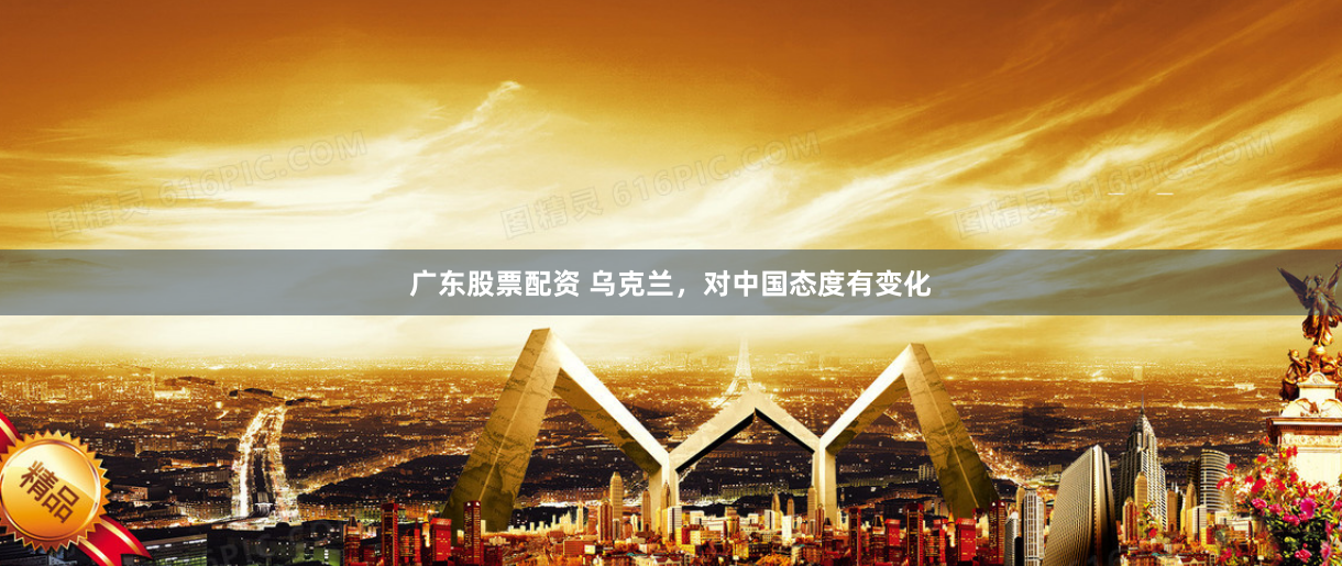 广东股票配资 乌克兰，对中国态度有变化