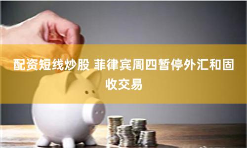 配资短线炒股 菲律宾周四暂停外汇和固收交易