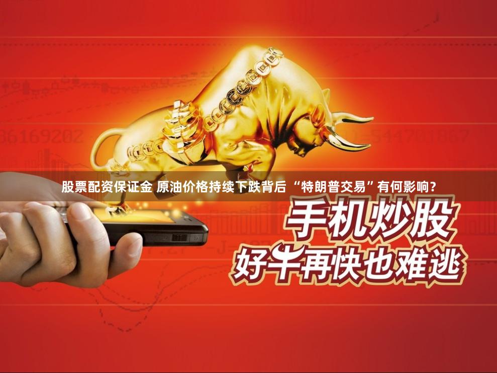 股票配资保证金 原油价格持续下跌背后 “特朗普交易”有何影响？