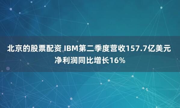 北京的股票配资 IBM第二季度营收157.7亿美元 净利润同比增长16%