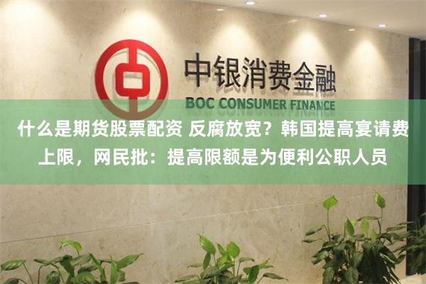 什么是期货股票配资 反腐放宽？韩国提高宴请费上限，网民批：提高限额是为便利公职人员