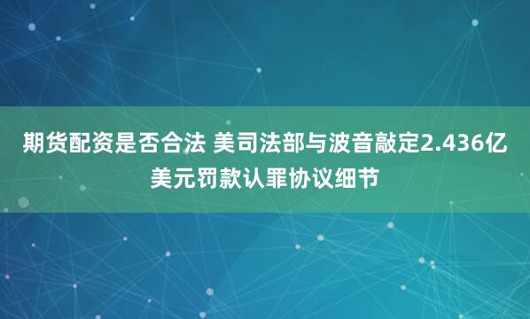 期货配资是否合法 美司法部与波音敲定2.436亿美元罚款认罪协议细节