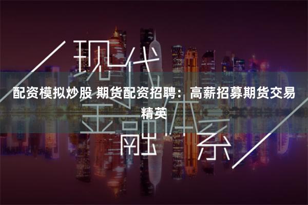 配资模拟炒股 期货配资招聘：高薪招募期货交易精英