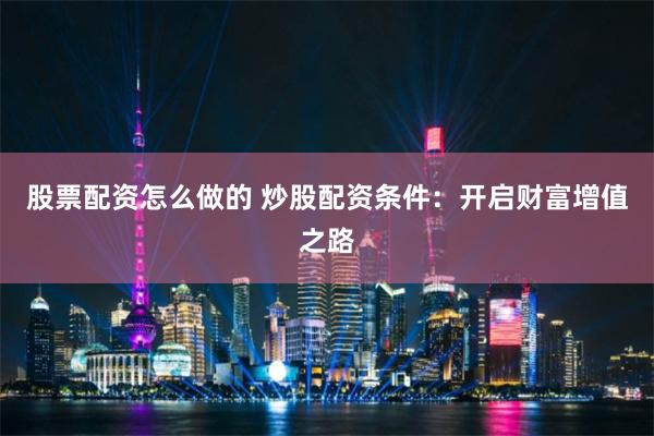 股票配资怎么做的 炒股配资条件：开启财富增值之路