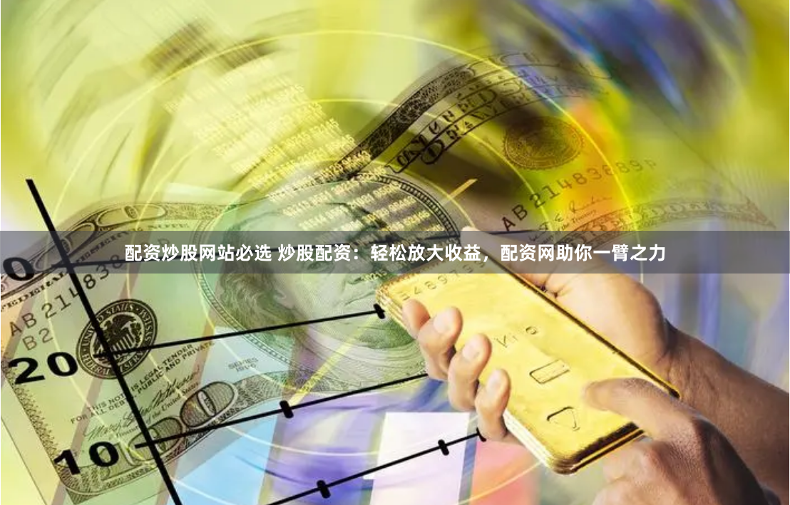 配资炒股网站必选 炒股配资：轻松放大收益，配资网助你一臂之力