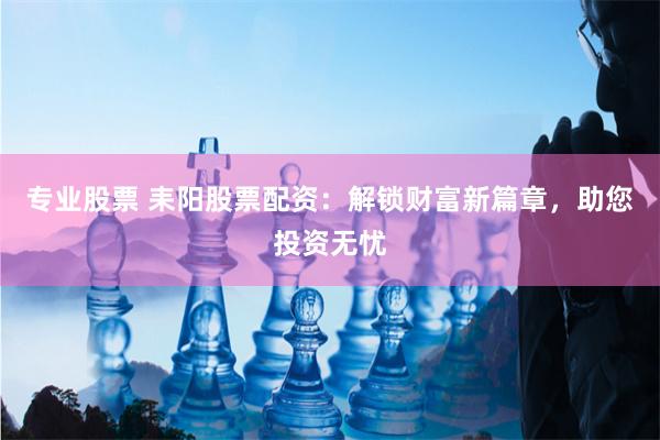专业股票 耒阳股票配资：解锁财富新篇章，助您投资无忧
