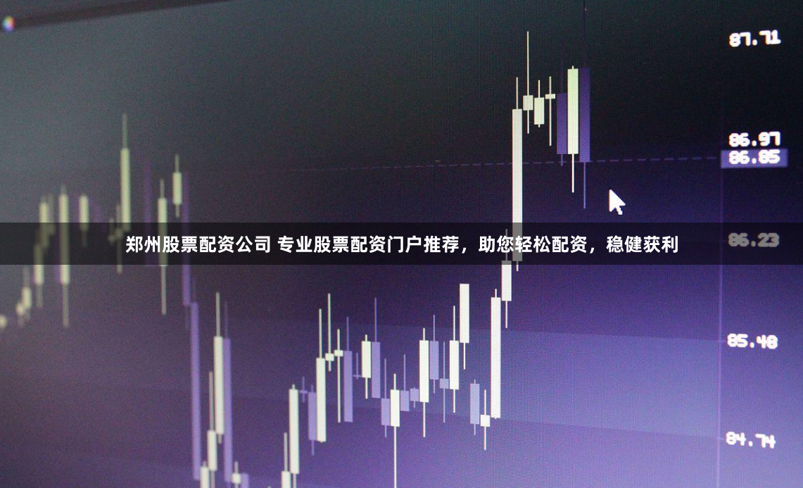 郑州股票配资公司 专业股票配资门户推荐，助您轻松配资，稳健获利