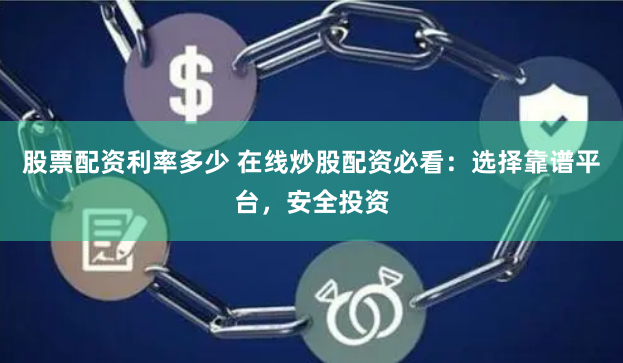 股票配资利率多少 在线炒股配资必看：选择靠谱平台，安全投资