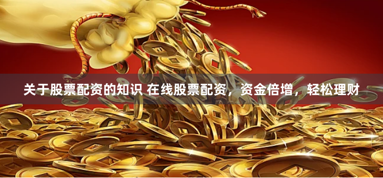 关于股票配资的知识 在线股票配资，资金倍增，轻松理财
