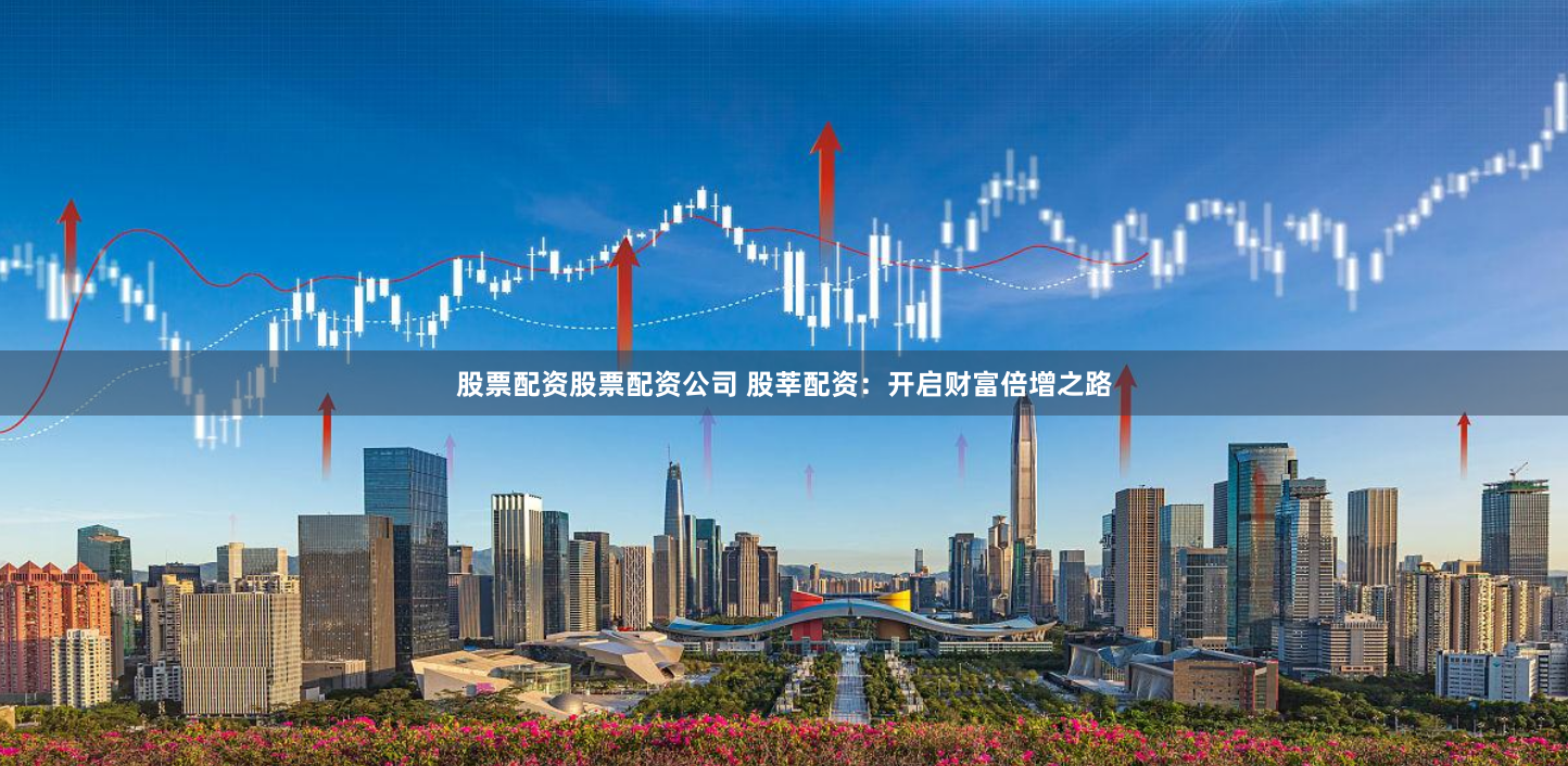 股票配资股票配资公司 股莘配资：开启财富倍增之路