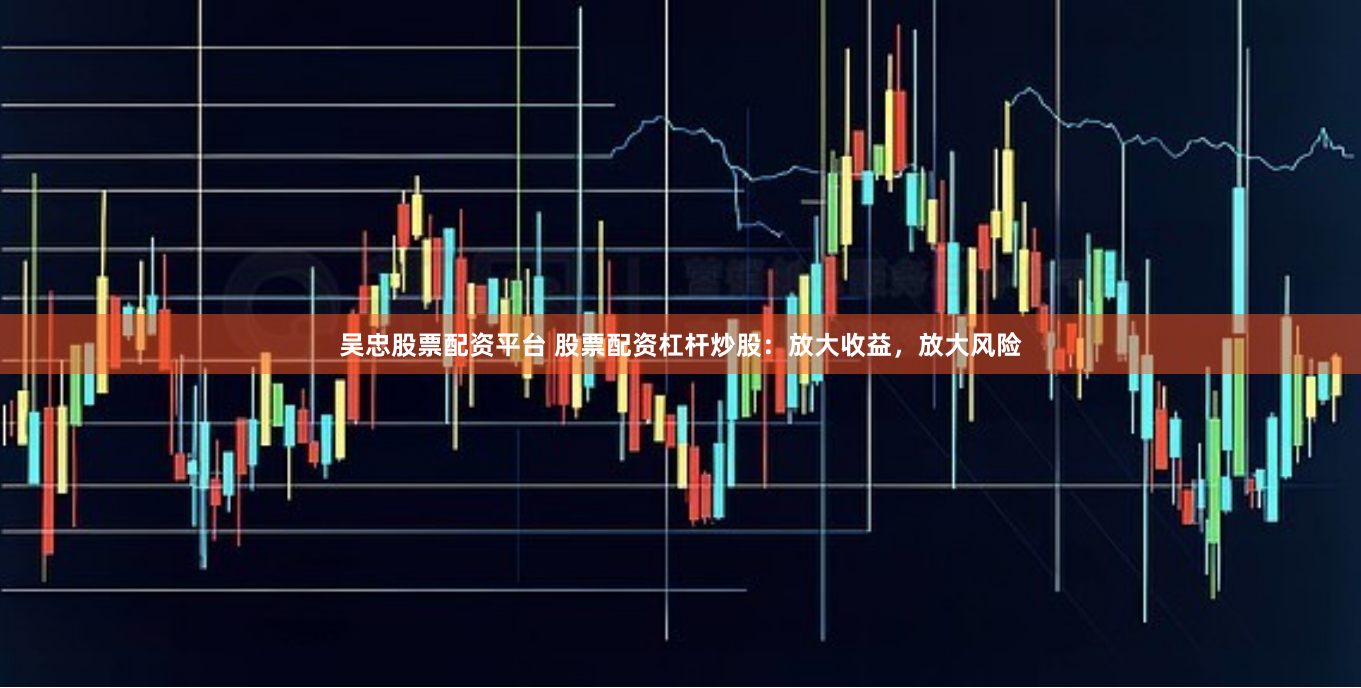 吴忠股票配资平台 股票配资杠杆炒股：放大收益，放大风险