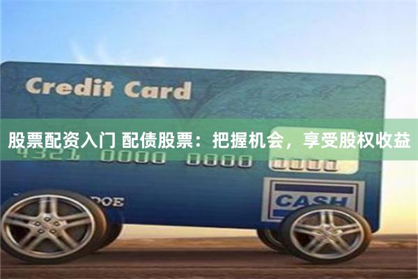 股票配资入门 配债股票：把握机会，享受股权收益