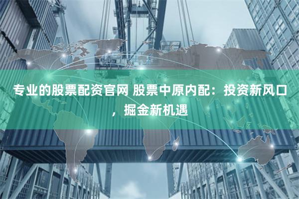 专业的股票配资官网 股票中原内配：投资新风口，掘金新机遇