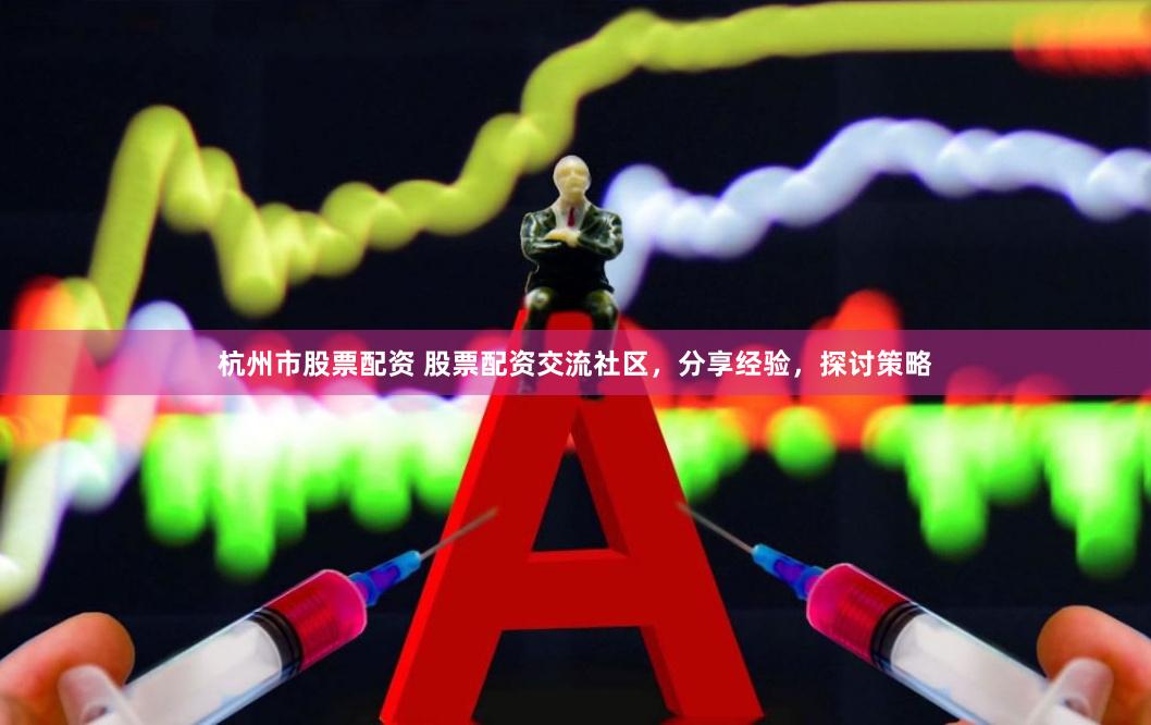 杭州市股票配资 股票配资交流社区，分享经验，探讨策略