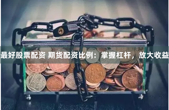最好股票配资 期货配资比例：掌握杠杆，放大收益