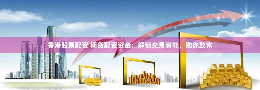 香港股票配资 期货配资资金：解锁交易潜能，助你致富