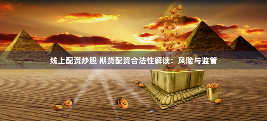 线上配资炒股 期货配资合法性解读：风险与监管