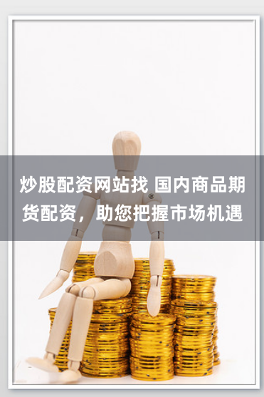 炒股配资网站找 国内商品期货配资，助您把握市场机遇