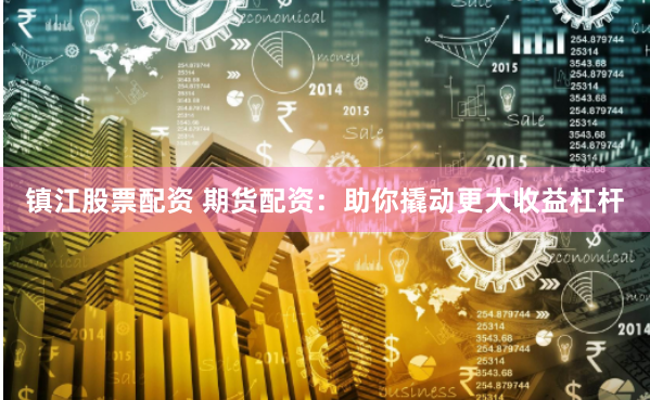 镇江股票配资 期货配资：助你撬动更大收益杠杆