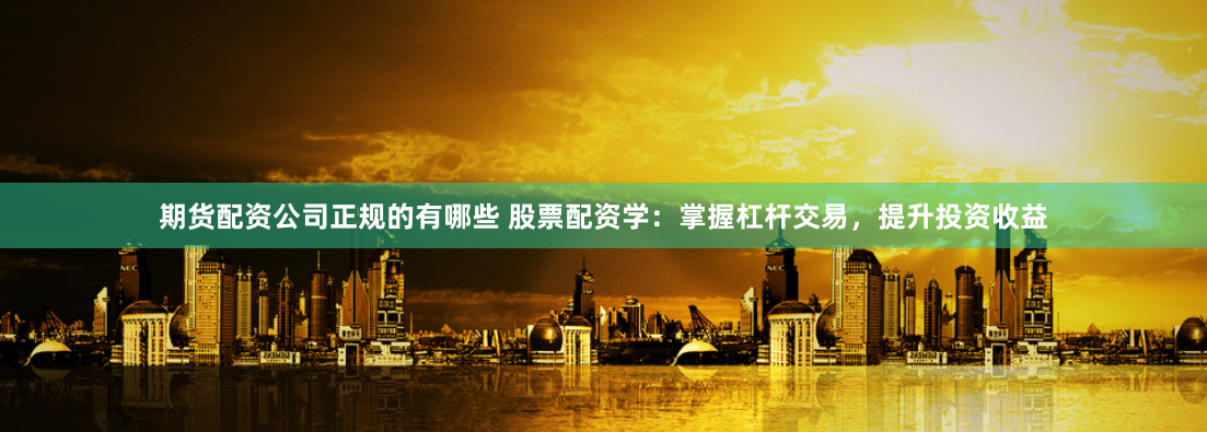 期货配资公司正规的有哪些 股票配资学：掌握杠杆交易，提升投资收益