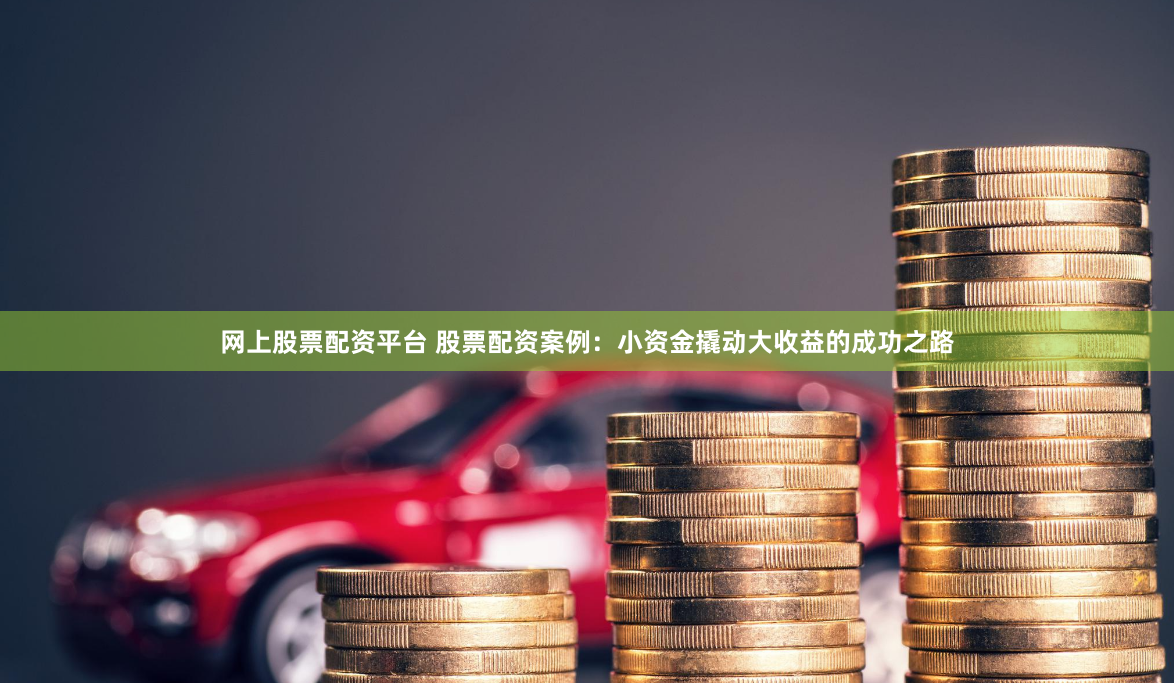 网上股票配资平台 股票配资案例：小资金撬动大收益的成功之路