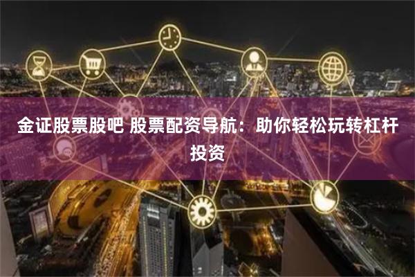 金证股票股吧 股票配资导航：助你轻松玩转杠杆投资