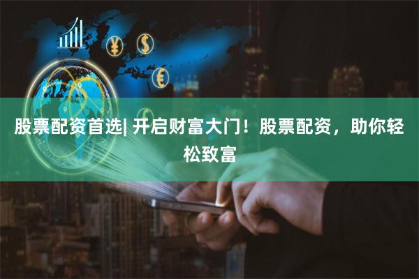 股票配资首选| 开启财富大门！股票配资，助你轻松致富