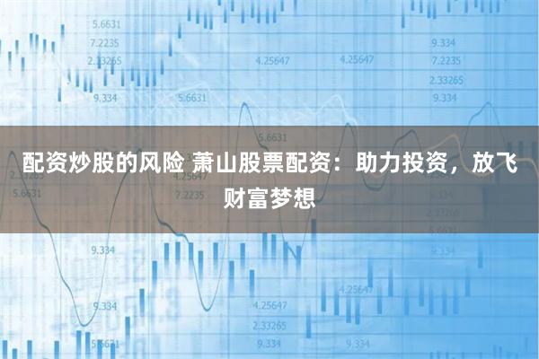 配资炒股的风险 萧山股票配资：助力投资，放飞财富梦想